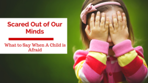 Scared Out of Our Minds: What To Say When a Child is Afraid